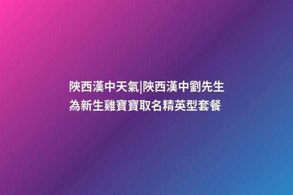 陜西漢中天氣|陜西漢中劉先生為新生雞寶寶取名精英型套餐-第1張-公司起名-玄機派